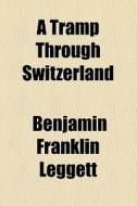 A Tramp Through Switzerland di Benjamin Franklin Leggett edito da General Books Llc
