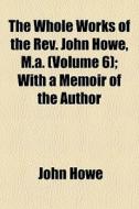 The Whole Works Of The Rev. John Howe, M.a. (volume 6); With A Memoir Of The Author di John Howe edito da General Books Llc