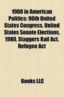 1980 In American Politics: 96th United States Congress, United States Senate Elections, 1980, Staggers Rail Act, Refugee Act edito da Books Llc