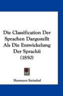 Die Classification Der Sprachen Dargestellt ALS Die Entwickelung Der Sprachii (1850) di Heymann Steinthal edito da Kessinger Publishing