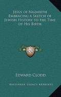 Jesus of Nazareth Embracing a Sketch of Jewish History to the Time of His Birth di Edward Clodd edito da Kessinger Publishing