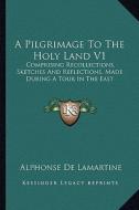 A Pilgrimage to the Holy Land V1: Comprising Recollections, Sketches and Reflections, Made During a Tour in the East di Alphonse De Lamartine edito da Kessinger Publishing