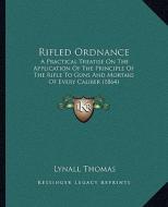 Rifled Ordnance: A Practical Treatise on the Application of the Principle of the Rifle to Guns and Mortars of Every Caliber (1864) di Lynall Thomas edito da Kessinger Publishing