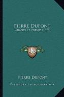 Pierre DuPont: Chants Et Poesies (1875) di Pierre DuPont edito da Kessinger Publishing