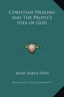 Christian Healing and the People's Idea of God di Mary Baker Eddy edito da Kessinger Publishing