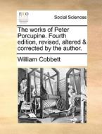 The Works Of Peter Porcupine. Fourth Edition, Revised, Altered & Corrected By The Author. di William Cobbett edito da Gale Ecco, Print Editions