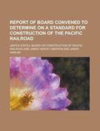 Report of Board Convened to Determine on a Standard for Construction of the Pacific Railroad di United States Board on Railroad edito da Rarebooksclub.com