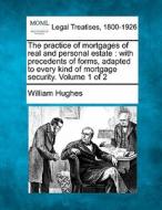The Practice Of Mortgages Of Real And Personal Estate : With Precedents Of Forms, Adapted To Every Kind Of Mortgage Security. Volume 1 Of 2 di William Hughes edito da Gale, Making Of Modern Law