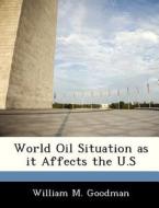 World Oil Situation As It Affects The U.s di William M Goodman edito da Bibliogov