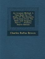 An Aramaic Method: A Class Book for the Study of the Elements of Aramaic from the Bible and Targums, Part 2... di Charles Rufus Brown edito da Nabu Press