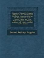 Reports of Samuel B. Ruggles, Delegate to the International Statistical Congress at Berlin, on the Resources of the United States, and on a Uniform Sy di Samuel Bulkley Ruggles edito da Nabu Press
