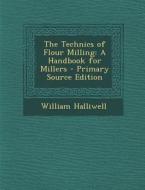 The Technics of Flour Milling: A Handbook for Millers - Primary Source Edition di William Halliwell edito da Nabu Press