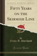 Fifty Years On The Skirmish Line (classic Reprint) di Elisha B Sherwood edito da Forgotten Books