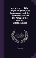 An Account Of The Origin, Progress, And Consequences Of The Late Discontents Of The Army On The Madras Establishment di Anonymous edito da Palala Press