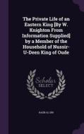 The Private Life Of An Eastern King [by W. Knighton From Information Supplied] By A Member Of The Household Of Nussir-u-deen King Of Oude di Nasir Al-Din edito da Palala Press