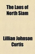 The Laos Of North Siam di Lillian Johnson Curtis edito da General Books Llc