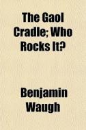 The Gaol Cradle; Who Rocks It? di Benjamin Waugh edito da General Books