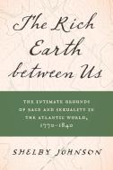 The Rich Earth Between Us: The Intimate Grounds of Race and Sexuality in the Atlantic World, 1770-1840 di Shelby Johnson edito da UNIV OF NORTH CAROLINA PR