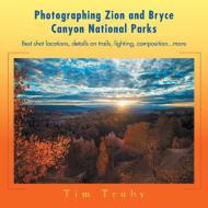 Photographing Zion and Bryce Canyon National Parks di Tim Truby edito da Xlibris