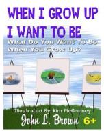 When I Grow Up I Want to Be: What Do You Want to Be When You Grow Up? di John L. Brown edito da Createspace