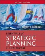 Essentials Of Strategic Planning In Healthcare, Second Edition di Jeffrey Harrison edito da Health Administration Press