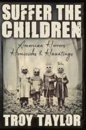Suffer the Children: American Horrors, Homicides and Hauntings di Troy Taylor edito da WHITECHAPEL PROD