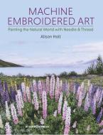 Machine Embroidered Art: Painting the Natural World with Needle & Thread di Alison Holt edito da SEARCH PR