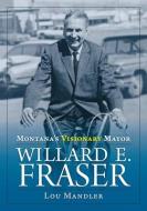 Montana's Visionary Mayor: Willard E Fraser di Lou Mandler edito da MONTANA HISTORICAL SOC