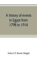 A history of events in Egypt from 1798 to 1914 di Arthur E. P. Brome Weigall edito da Alpha Editions