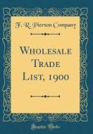 Wholesale Trade List, 1900 (Classic Reprint) di F. R. Pierson Company edito da Forgotten Books
