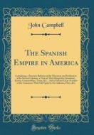 The Spanish Empire in America: Containing, a Succinct Relation of the Discovery and Settlement of Its Several Colonies, a View of Their Respective Si di John Campbell edito da Forgotten Books