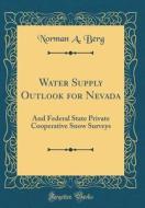 Water Supply Outlook for Nevada: And Federal State Private Cooperative Snow Surveys (Classic Reprint) di Norman A. Berg edito da Forgotten Books
