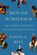 Men on Horseback: The Power of Charisma in the Age of Revolution di David A. Bell edito da FARRAR STRAUSS & GIROUX