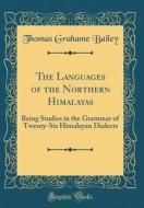 The Languages of the Northern Himalayas: Being Studies in the Grammar of Twenty-Six Himalayan Dialects (Classic Reprint) di Thomas Grahame Bailey edito da Forgotten Books
