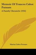 Memoir of Frances Cabot Putnam: A Family Chronicle (1916) di Marian Cabot Putnam edito da Kessinger Publishing