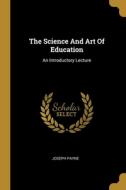 The Science And Art Of Education: An Introductory Lecture di Joseph Payne edito da WENTWORTH PR