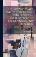The Lost Vocal art and its Restoration, With Practical Exercises for the use of Singers and Teachers di W. Warren B. Shaw edito da LEGARE STREET PR
