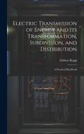 Electric Transmission of Energy and Its Transformation, Subdivision, and Distribution: A Practical Handbook di Gisbert Kapp edito da LEGARE STREET PR