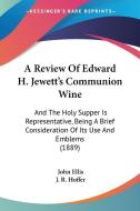 A Review of Edward H. Jewett's Communion Wine: And the Holy Supper Is Representative, Being a Brief Consideration of Its Use and Emblems (1889) di John Ellis, J. R. Hoffer edito da Kessinger Publishing
