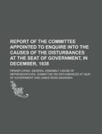 Report of the Committee Appointed to Enquire Into the Causes of the Disturbances at the Seat of Government, in December, 1838 di Pennsylvania General Government edito da Rarebooksclub.com
