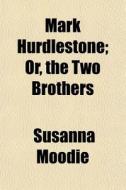 Mark Hurdlestone; Or, The Two Brothers di Susanna Moodie edito da General Books