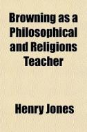 Browning As A Philosophical And Religions Teacher di Henry Jones edito da General Books Llc