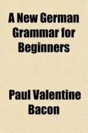 A New German Grammar For Beginners di Paul Valentine Bacon edito da General Books