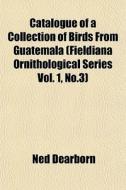 Catalogue Of A Collection Of Birds From di Ned Dearborn edito da General Books