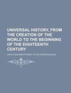 Universal History, From The Creation Of The World To The Beginning Of The Eighteenth Century di Lord Alexander Fraser Woodhouselee edito da General Books Llc
