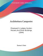Architettura Campestre: Displayed in Lodges, Garden-Houses, and Other Buildings (1844) di Thomas F. Hunt edito da Kessinger Publishing