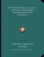 Of the Virtues of Things, Natural, Depending Immediately Upon Elements di Henry Cornelius Agrippa edito da Kessinger Publishing