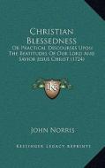 Christian Blessedness: Or Practical Discourses Upon the Beatitudes of Our Lord and or Practical Discourses Upon the Beatitudes of Our Lord an di John Norris edito da Kessinger Publishing
