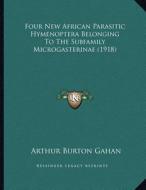 Four New African Parasitic Hymenoptera Belonging to the Subfamily Microgasterinae (1918) di Arthur Burton Gahan edito da Kessinger Publishing