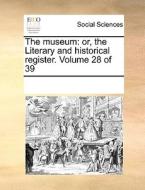 The Museum: Or, The Literary And Historical Register. Volume 28 Of 39 di See Notes Multiple Contributors edito da Gale Ecco, Print Editions
